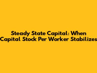 Steady State Capital: When Capital Stock Per Worker Stabilizes