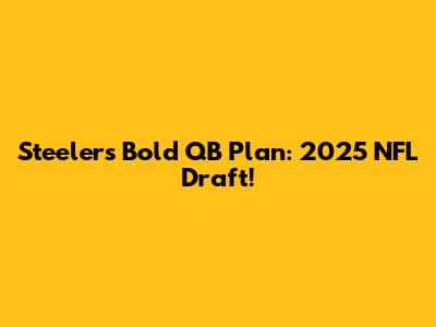 Steelers' Bold QB Plan: 2025 NFL Draft!