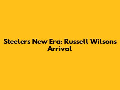 Steelers' New Era: Russell Wilson's Arrival