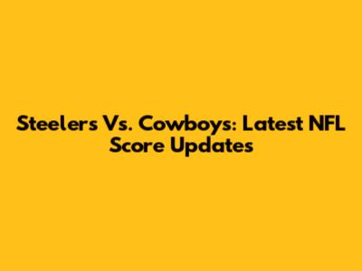 Steelers Vs. Cowboys: Latest NFL Score Updates