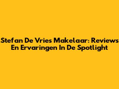 Stefan De Vries Makelaar: Reviews En Ervaringen In De Spotlight