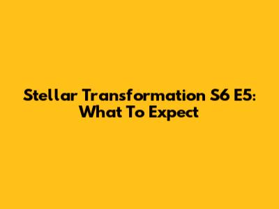 Stellar Transformation S6 E5: What To Expect