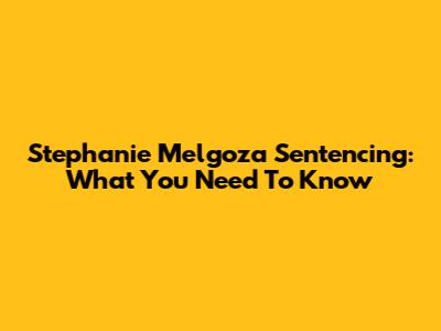 Stephanie Melgoza Sentencing: What You Need To Know