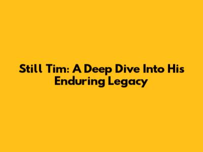 Still Tim: A Deep Dive Into His Enduring Legacy