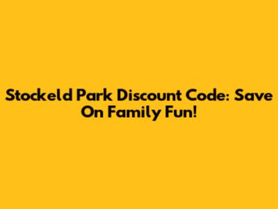 Stockeld Park Discount Code: Save On Family Fun!