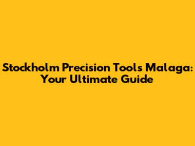 Stockholm Precision Tools Malaga: Your Ultimate Guide