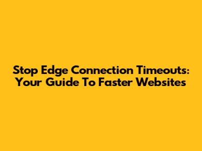 Stop Edge Connection Timeouts: Your Guide To Faster Websites