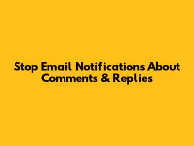 Stop Email Notifications About Comments & Replies