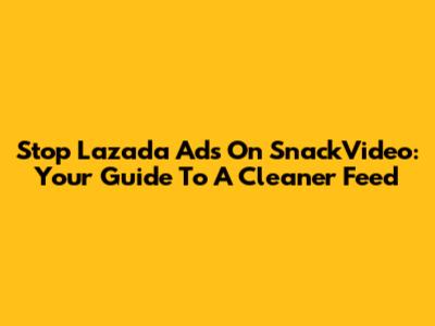 Stop Lazada Ads On SnackVideo: Your Guide To A Cleaner Feed
