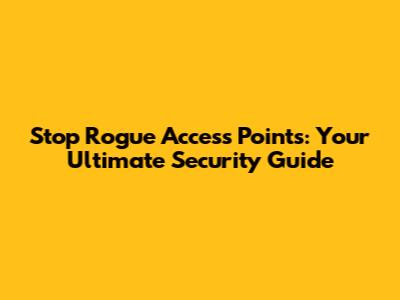 Stop Rogue Access Points: Your Ultimate Security Guide