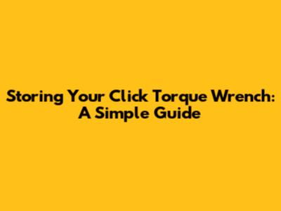 Storing Your Click Torque Wrench: A Simple Guide