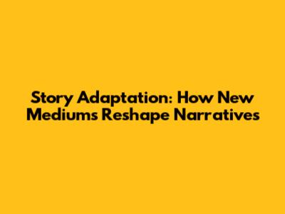 Story Adaptation: How New Mediums Reshape Narratives