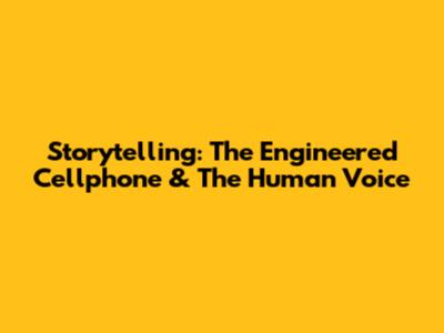 Storytelling: The Engineered Cellphone & The Human Voice