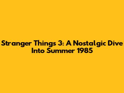 Stranger Things 3: A Nostalgic Dive Into Summer 1985