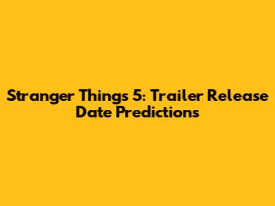 Stranger Things 5: Trailer Release Date Predictions