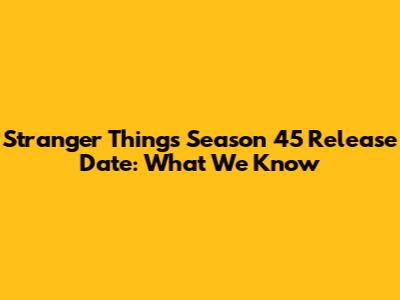 Stranger Things Season 45 Release Date: What We Know