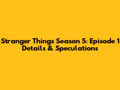 Stranger Things Season 5: Episode 1 Details & Speculations