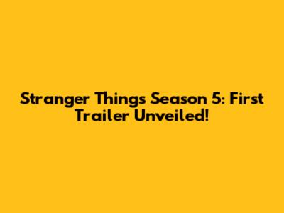 Stranger Things Season 5: First Trailer Unveiled!