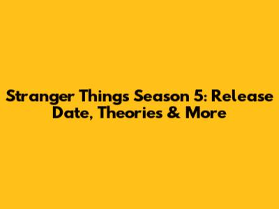 Stranger Things Season 5: Release Date, Theories & More
