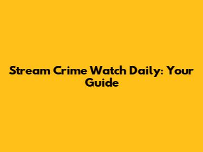 Stream Crime Watch Daily: Your Guide