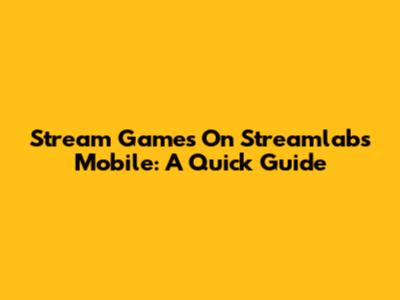 Stream Games On Streamlabs Mobile: A Quick Guide
