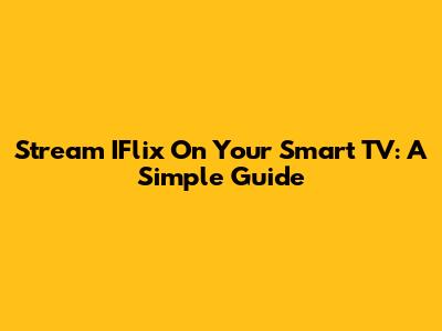 Stream IFlix On Your Smart TV: A Simple Guide