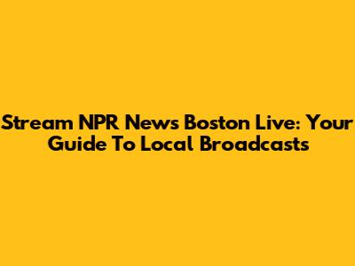 Stream NPR News Boston Live: Your Guide To Local Broadcasts