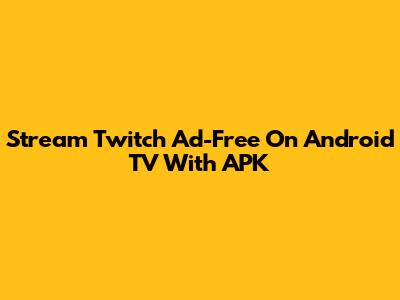Stream Twitch Ad-Free On Android TV With APK