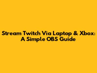Stream Twitch Via Laptop & Xbox: A Simple OBS Guide