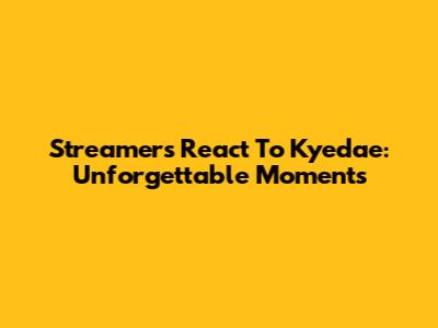 Streamers React To Kyedae: Unforgettable Moments