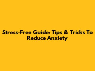 Stress-Free Guide: Tips & Tricks To Reduce Anxiety