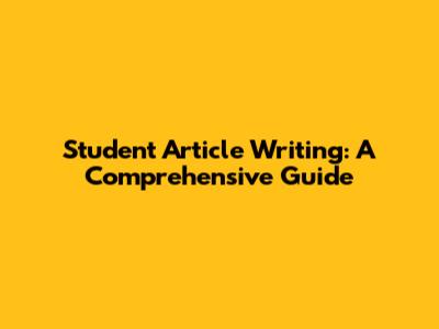 Student Article Writing: A Comprehensive Guide