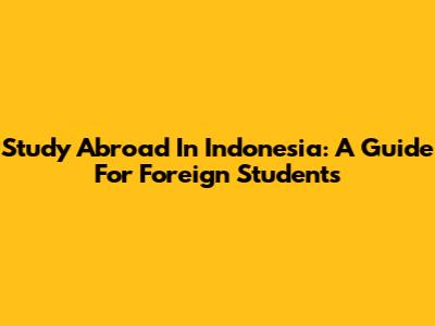 Study Abroad In Indonesia: A Guide For Foreign Students