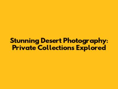 Stunning Desert Photography: Private Collections Explored