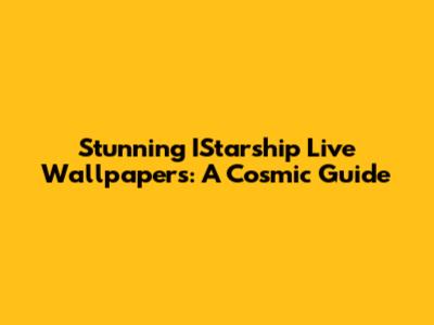Stunning IStarship Live Wallpapers: A Cosmic Guide