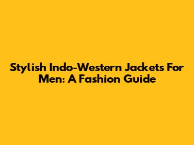 Stylish Indo-Western Jackets For Men: A Fashion Guide