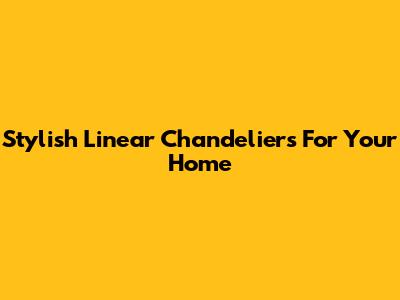 Stylish Linear Chandeliers For Your Home