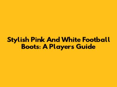 Stylish Pink And White Football Boots: A Player's Guide