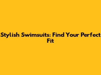 Stylish Swimsuits: Find Your Perfect Fit