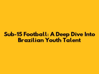 Sub-15 Football: A Deep Dive Into Brazilian Youth Talent