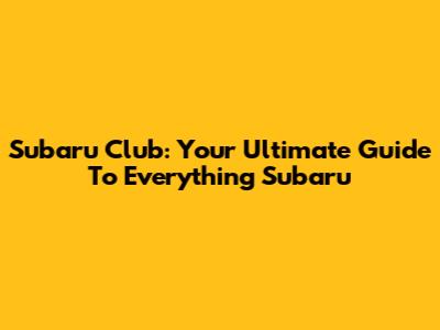 Subaru Club: Your Ultimate Guide To Everything Subaru