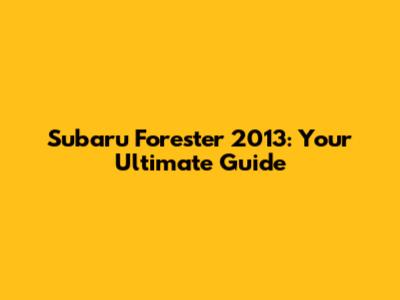 Subaru Forester 2013: Your Ultimate Guide