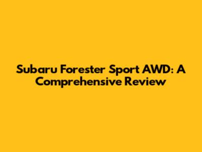 Subaru Forester Sport AWD: A Comprehensive Review