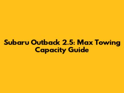 Subaru Outback 2.5: Max Towing Capacity Guide