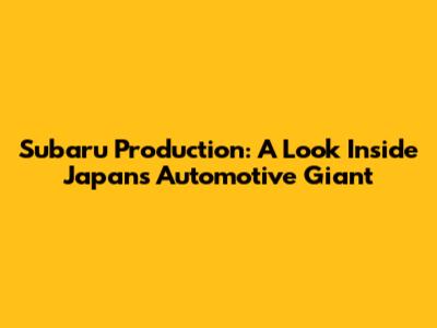Subaru Production: A Look Inside Japan's Automotive Giant