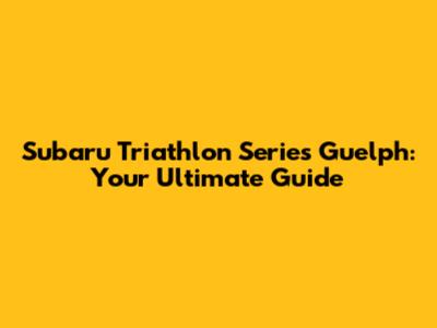 Subaru Triathlon Series Guelph: Your Ultimate Guide