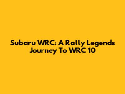 Subaru WRC: A Rally Legend's Journey To WRC 10