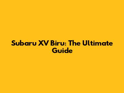 Subaru XV Biru: The Ultimate Guide