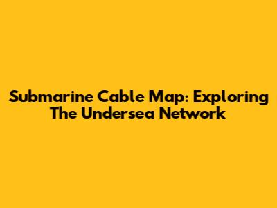 Submarine Cable Map: Exploring The Undersea Network
