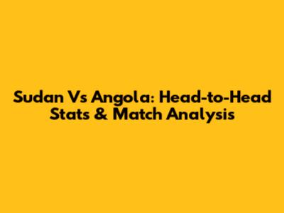Sudan Vs Angola: Head-to-Head Stats & Match Analysis